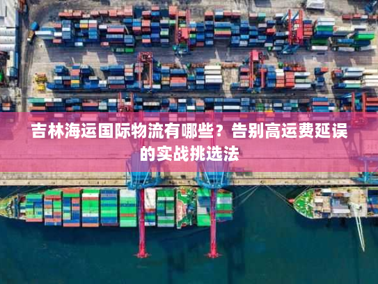 吉林海运国际物流有哪些?告别高运费延误的实战挑选法 吉林海运国际物流有哪些?告别高运费延误的实战挑选法