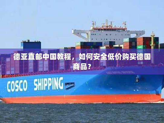德亚直邮中国教程,如何安全低价购买德国商品? 德亚直邮中国教程,如何安全低价购买德国商品?