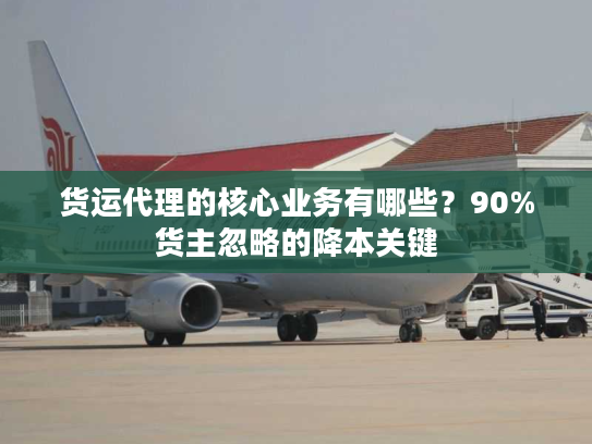 货运代理的核心业务有哪些？90%货主忽略的降本关键
