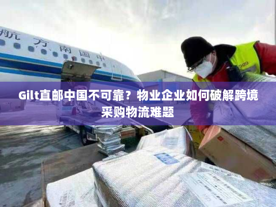 Gilt直邮中国不可靠？物业企业如何破解跨境采购物流难题