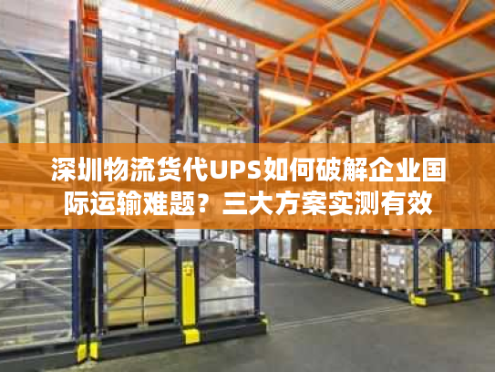 深圳物流货代UPS如何破解企业国际运输难题？三大方案实测有效