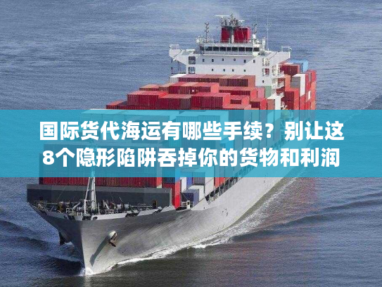 国际货代海运有哪些手续？别让这8个隐形陷阱吞掉你的货物和利润