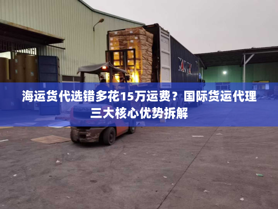 海运货代选错多花15万运费?国际货运代理三大核心优势拆解 海运货代选错多花15万运费?国际货运代理三大核心优势拆解