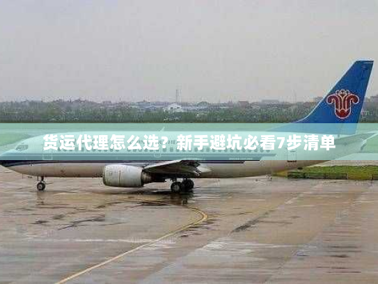 货运代理怎么选？新手避坑必看7步清单