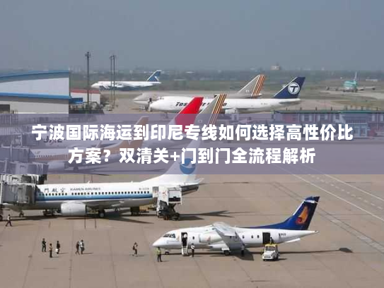 宁波国际海运到印尼专线如何选择高性价比方案?双清关+门到门全流程解析 宁波国际海运到印尼专线如何选择高性价比方案?双清关+门到门全流程解析