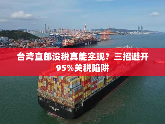 台湾直邮没税真能实现？三招避开95%关税陷阱