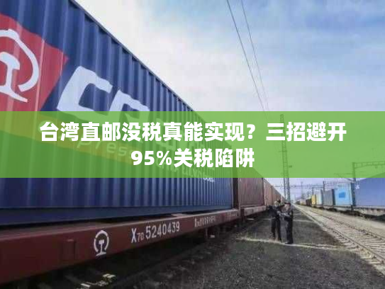 台湾直邮没税真能实现？三招避开95%关税陷阱