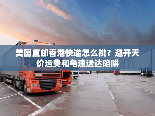 美国直邮香港快递怎么挑？避开天价运费和龟速送达陷阱