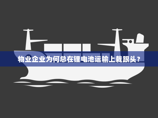 物业企业为何总在锂电池运输上栽跟头? 物业企业为何总在锂电池运输上栽跟头?