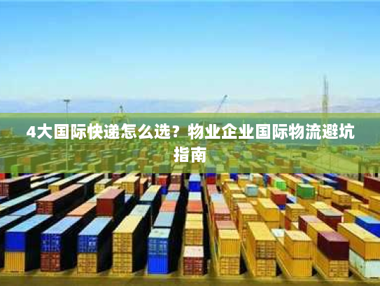 4大国际快递怎么选?物业企业国际物流避坑指南 4大国际快递怎么选?物业企业国际物流避坑指南