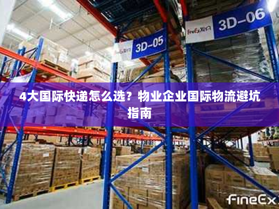 4大国际快递怎么选?物业企业国际物流避坑指南 4大国际快递怎么选?物业企业国际物流避坑指南