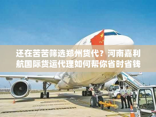 还在苦苦筛选郑州货代？河南嘉利航国际货运代理如何帮你省时省钱！