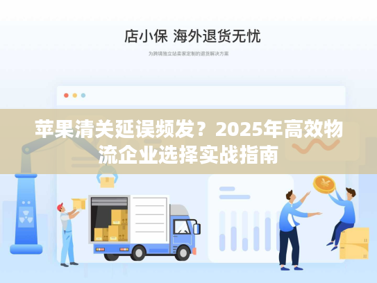 苹果清关延误频发？2025年高效物流企业选择实战指南