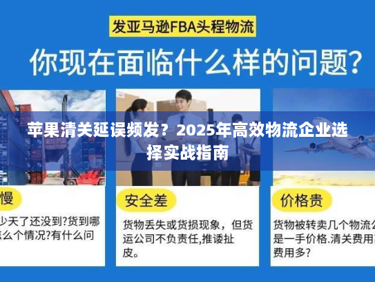 苹果清关延误频发?2025年高效物流企业选择实战指南 苹果清关延误频发?2025年高效物流企业选择实战指南