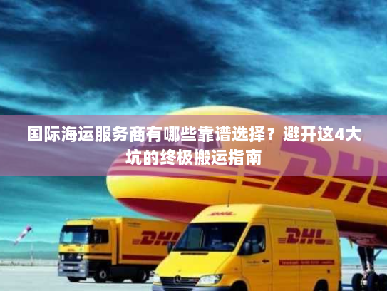 国际海运服务商有哪些靠谱选择?避开这4大坑的终极搬运指南 国际海运服务商有哪些靠谱选择?避开这4大坑的终极搬运指南