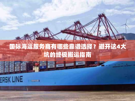 国际海运服务商有哪些靠谱选择?避开这4大坑的终极搬运指南 国际海运服务商有哪些靠谱选择?避开这4大坑的终极搬运指南