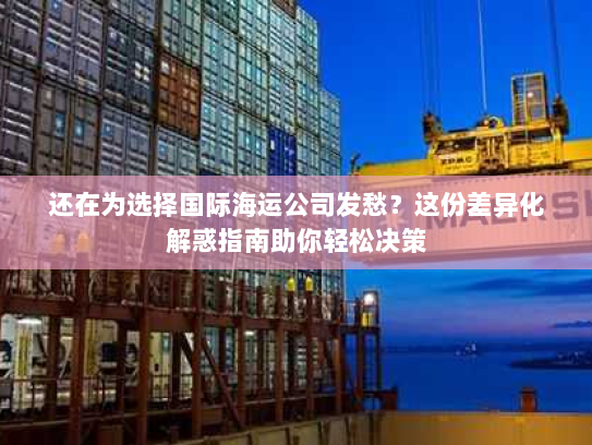 还在为选择国际海运公司发愁?这份差异化解惑指南助你轻松决策 还在为选择国际海运公司发愁?这份差异化解惑指南助你轻松决策