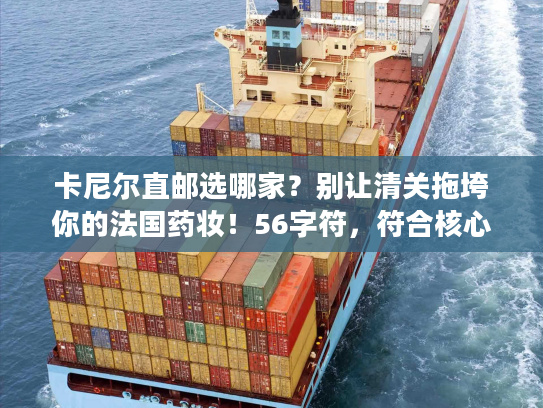 卡尼尔直邮选哪家？别让清关拖垮你的法国药妆！56字符，符合核心词前置+动态疑问+痛点组合）