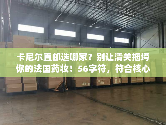 卡尼尔直邮选哪家？别让清关拖垮你的法国药妆！56字符，符合核心词前置+动态疑问+痛点组合）