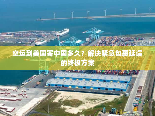 空运到美国寄中国多久?解决紧急包裹延误的终极方案 空运到美国寄中国多久?解决紧急包裹延误的终极方案