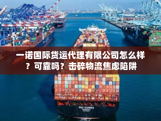 一诺国际货运代理有限公司怎么样？可靠吗？击碎物流焦虑陷阱