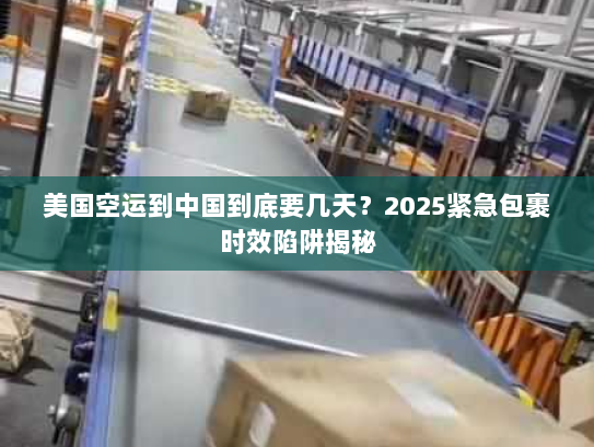 美国空运到中国到底要几天？2025紧急包裹时效陷阱揭秘