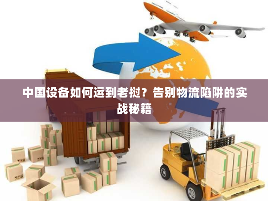 中国设备如何运到老挝？告别物流陷阱的实战秘籍