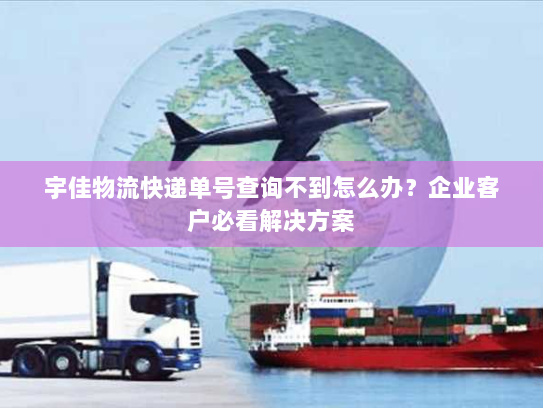 宇佳物流快递单号查询不到怎么办?企业客户必看解决方案 宇佳物流快递单号查询不到怎么办?企业客户必看解决方案