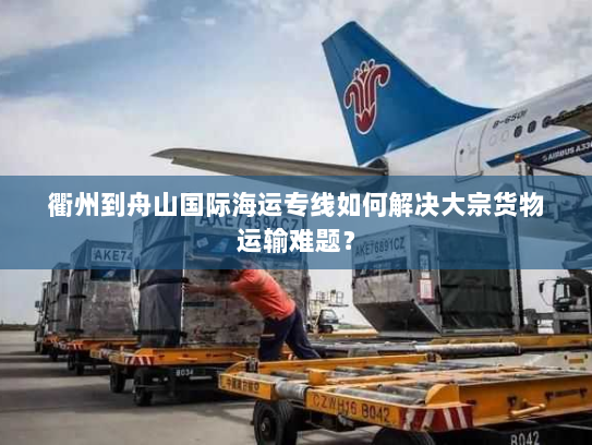 衢州到舟山国际海运专线如何解决大宗货物运输难题? 衢州到舟山国际海运专线如何解决大宗货物运输难题?