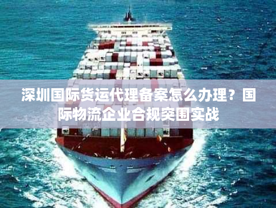 深圳国际货运代理备案怎么办理？国际物流企业合规突围实战