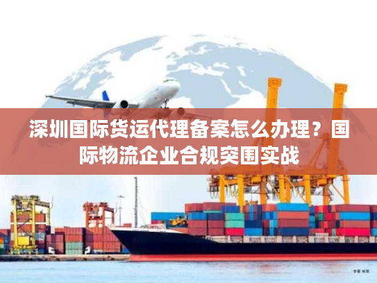 深圳国际货运代理备案怎么办理？国际物流企业合规突围实战