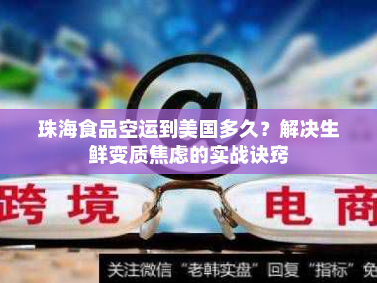 珠海食品空运到美国多久？解决生鲜变质焦虑的实战诀窍