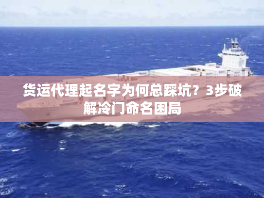 货运代理起名字为何总踩坑?3步破解冷门命名困局 货运代理起名字为何总踩坑?3步破解冷门命名困局
