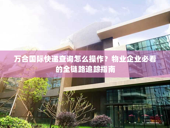 万合国际快递查询怎么操作?物业企业必看的全链路追踪指南 万合国际快递查询怎么操作?物业企业必看的全链路追踪指南