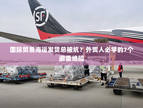 国际贸易海运发货总被坑？外贸人必学的7个避雷绝招