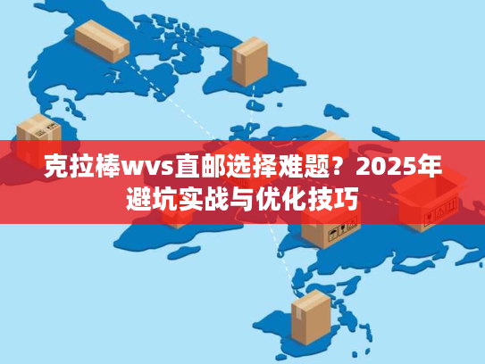 克拉棒wvs直邮选择难题？2025年避坑实战与优化技巧