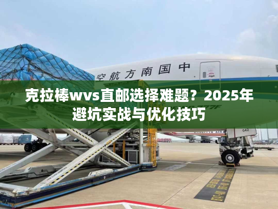 克拉棒wvs直邮选择难题？2025年避坑实战与优化技巧