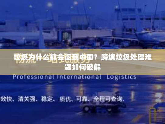 垃圾为什么都会运到中国?跨境垃圾处理难题如何破解 垃圾为什么都会运到中国?跨境垃圾处理难题如何破解