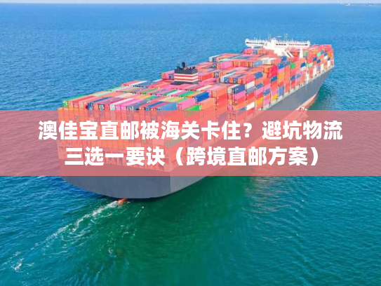 澳佳宝直邮被海关卡住？避坑物流三选一要诀（跨境直邮方案）
