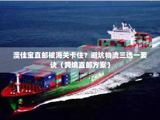 澳佳宝直邮被海关卡住?避坑物流三选一要诀(跨境直邮方案) 澳佳宝直邮被海关卡住?避坑物流三选一要诀(跨境直邮方案)