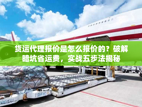 货运代理报价是怎么报价的？破解暗坑省运费，实战五步法揭秘
