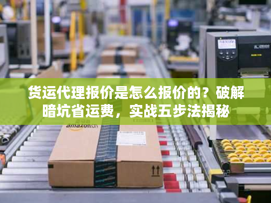 货运代理报价是怎么报价的？破解暗坑省运费，实战五步法揭秘