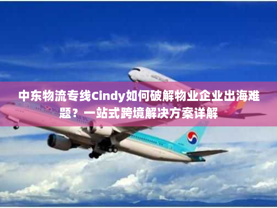 中东物流专线Cindy如何破解物业企业出海难题?一站式跨境解决方案详解 中东物流专线Cindy如何破解物业企业出海难题?一站式跨境解决方案详解