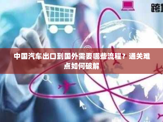 中国汽车出口到国外需要哪些流程?通关难点如何破解 中国汽车出口到国外需要哪些流程?通关难点如何破解
