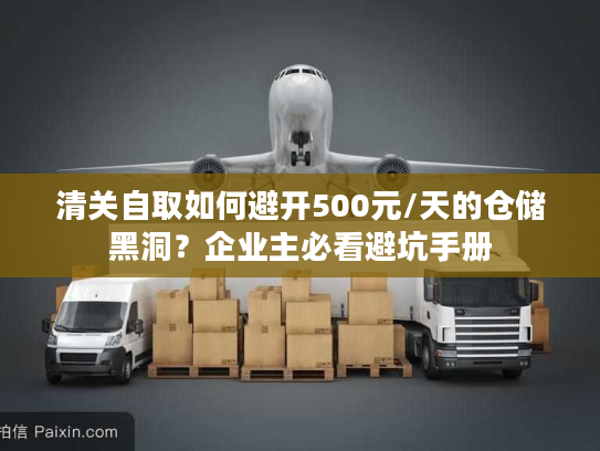 清关自取如何避开500元/天的仓储黑洞？企业主必看避坑手册