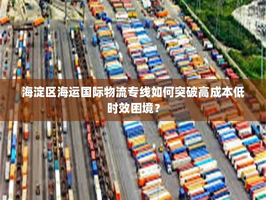 海淀区海运国际物流专线如何突破高成本低时效困境? 海淀区海运国际物流专线如何突破高成本低时效困境?