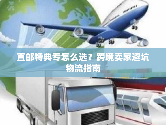 直邮特典专怎么选？跨境卖家避坑物流指南