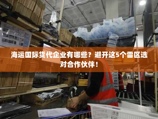 海运国际货代企业有哪些?避开这5个雷区选对合作伙伴! 海运国际货代企业有哪些?避开这5个雷区选对合作伙伴!