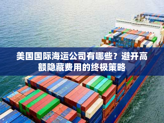 美国国际海运公司有哪些?避开高额隐藏费用的终极策略 美国国际海运公司有哪些?避开高额隐藏费用的终极策略