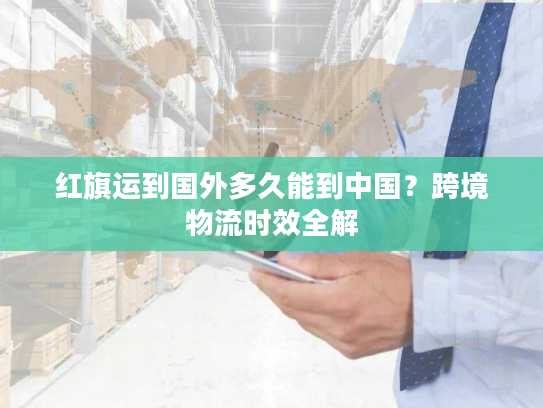 红旗运到国外多久能到中国？跨境物流时效全解